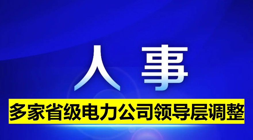 多家省級(jí)電力公司領(lǐng)導(dǎo)層調(diào)整！
